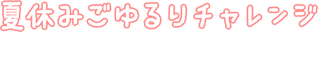 夏休みごゆるりチャレンジ